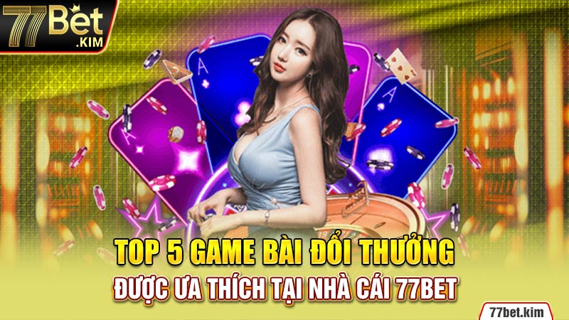 Top 5 game bài đổi thưởng được ưa thích tại nhà cái 77BET